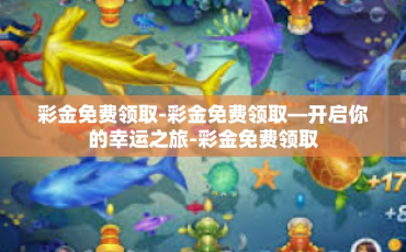 彩金免费领取-彩金免费领取—开启你的幸运之旅-彩金免费领取
