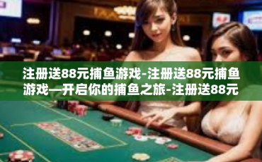 注册送88元捕鱼游戏-注册送88元捕鱼游戏—开启你的捕鱼之旅-注册送88元捕鱼游戏