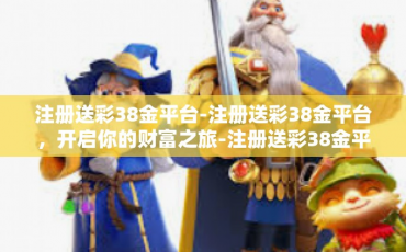 注册送彩38金平台-注册送彩38金平台，开启你的财富之旅-注册送彩38金平台
