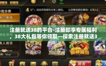 注册就送38的平台-注册即享专属福利，38大礼包等你领取—探索注册就送38的平台-注册就送38的平台