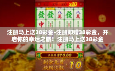 注册马上送38彩金-注册即赠38彩金，开启你的幸运之旅！注册马上送38彩金