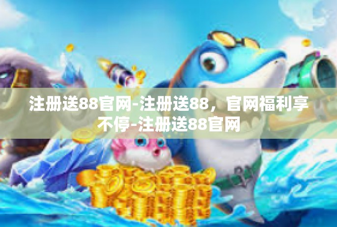 注册送88官网-注册送88，官网福利享不停-注册送88官网