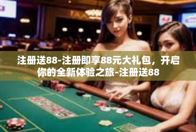 注册送88-注册即享88元大礼包，开启你的全新体验之旅-注册送88