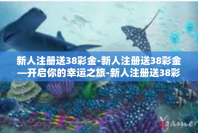 新人注册送38彩金-新人注册送38彩金—开启你的幸运之旅-新人注册送38彩金