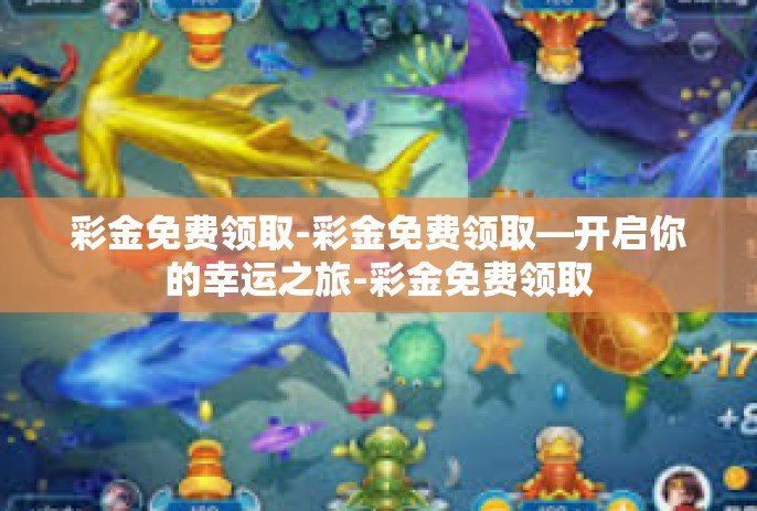 彩金免费领取-彩金免费领取—开启你的幸运之旅-彩金免费领取