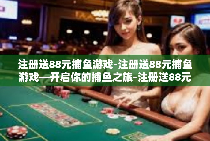 注册送88元捕鱼游戏-注册送88元捕鱼游戏—开启你的捕鱼之旅-注册送88元捕鱼游戏