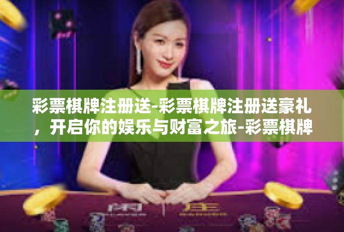 彩票棋牌注册送-彩票棋牌注册送豪礼，开启你的娱乐与财富之旅-彩票棋牌注册送