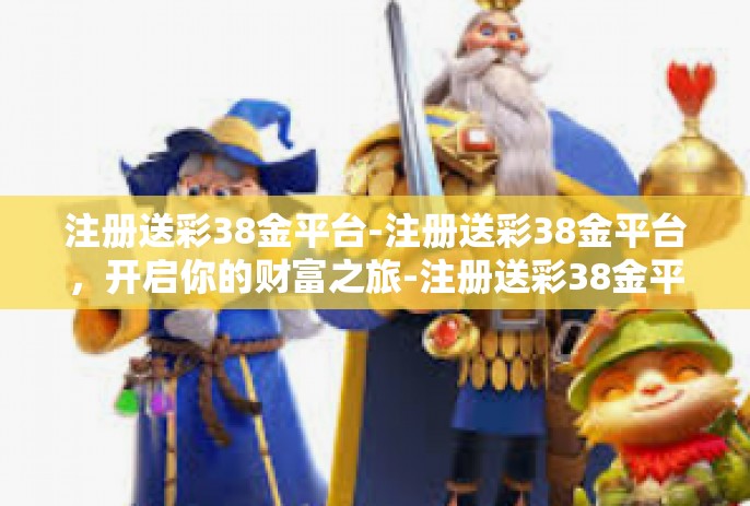 注册送彩38金平台-注册送彩38金平台，开启你的财富之旅-注册送彩38金平台