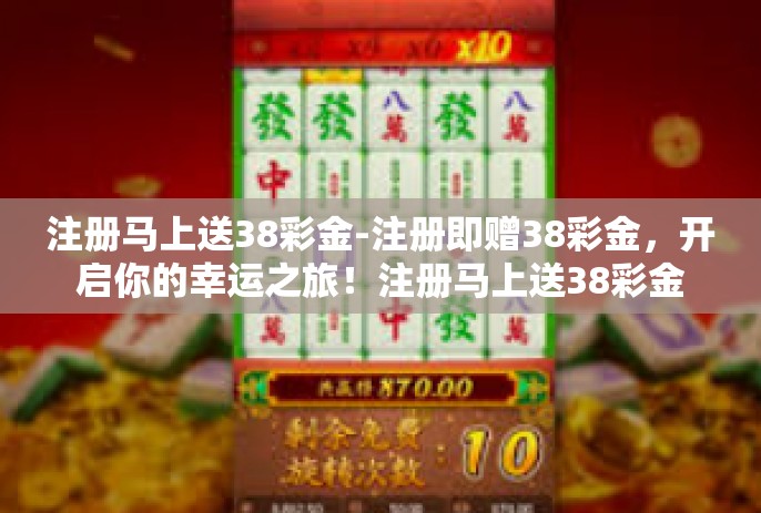 注册马上送38彩金-注册即赠38彩金，开启你的幸运之旅！注册马上送38彩金